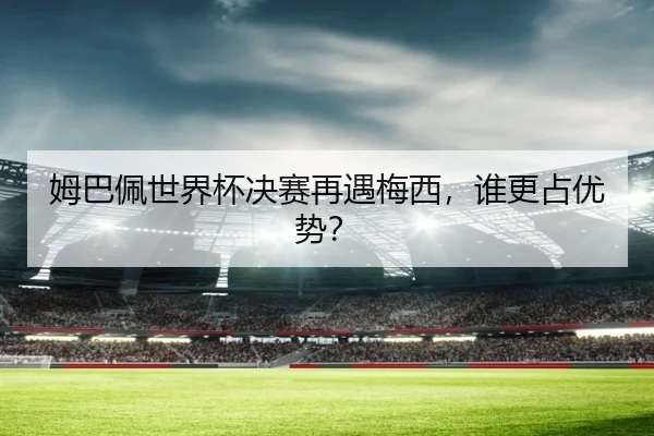 姆巴佩世界杯决赛再遇梅西，谁更占优势？