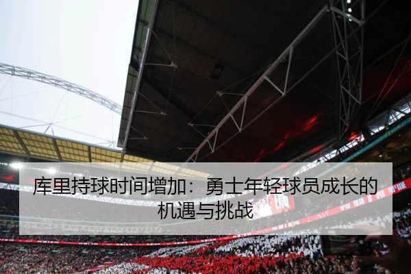 库里持球时间增加：勇士年轻球员成长的机遇与挑战